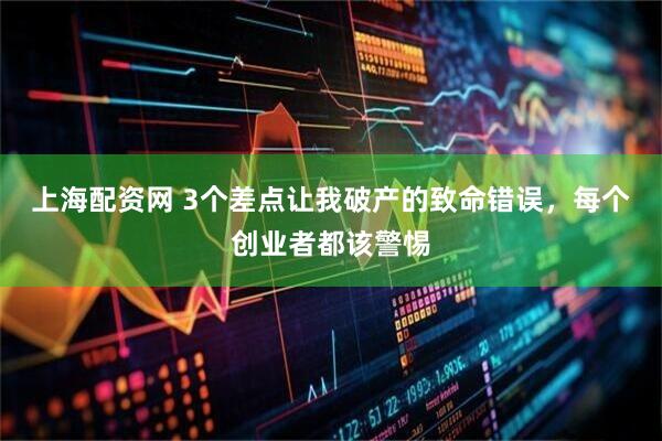 上海配资网 3个差点让我破产的致命错误，每个创业者都该警惕
