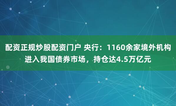 配资正规炒股配资门户 央行：1160余家境外机构进入我国债券市场，持仓达4.5万亿元