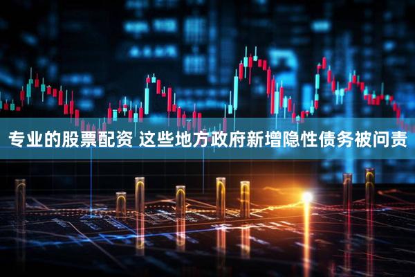 专业的股票配资 这些地方政府新增隐性债务被问责