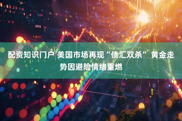 配资知识门户 美国市场再现“债汇双杀” 黄金走势因避险情绪重燃