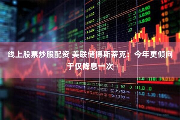 线上股票炒股配资 美联储博斯蒂克：今年更倾向于仅降息一次