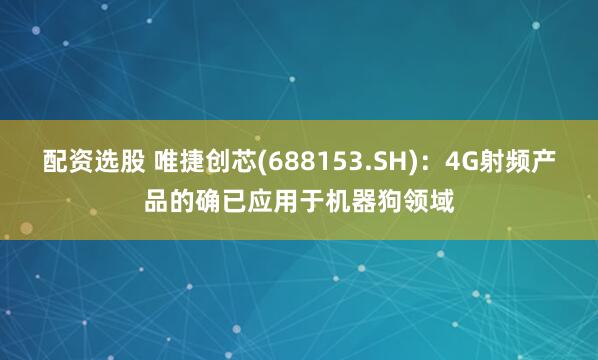 配资选股 唯捷创芯(688153.SH)：4G射频产品的确已应用于机器狗领域