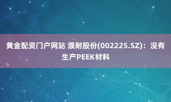 黄金配资门户网站 濮耐股份(002225.SZ)：没有生产PEEK材料