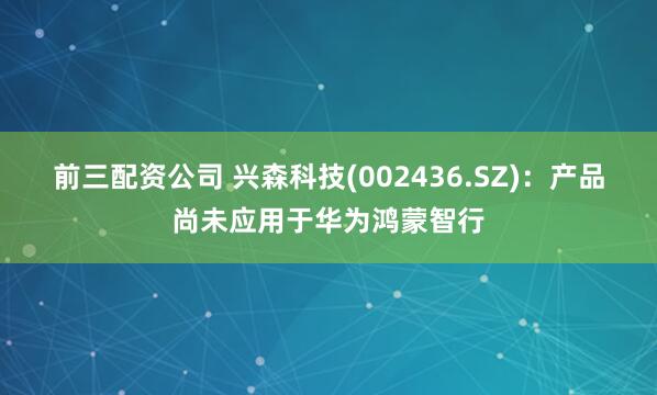 前三配资公司 兴森科技(002436.SZ)：产品尚未应用于华为鸿蒙智行