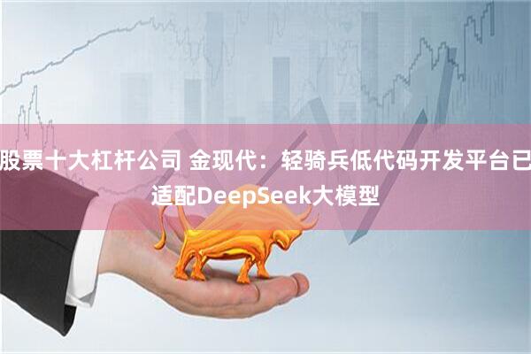 股票十大杠杆公司 金现代：轻骑兵低代码开发平台已适配DeepSeek大模型