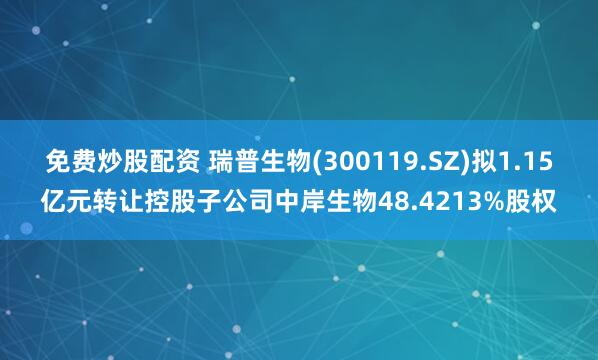 免费炒股配资 瑞普生物(300119.SZ)拟1.15亿元转让控股子公司中岸生物48.4213%股权
