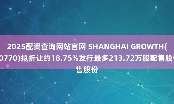 2025配资查询网站官网 SHANGHAI GROWTH(00770)拟折让约18.75%发行最多213.72万股配售股份