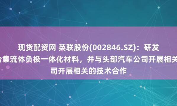 现货配资网 英联股份(002846.SZ)：研发锂金属/复合集流体负极一体化材料，并与头部汽车公司开展相关的技术合作