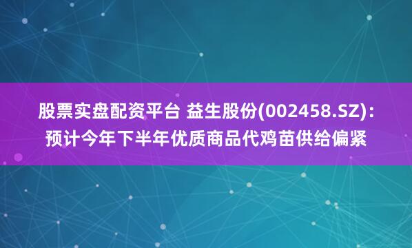 股票实盘配资平台 益生股份(002458.SZ)：预计今年下半年优质商品代鸡苗供给偏紧