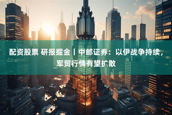配资股票 研报掘金丨中邮证券：以伊战争持续，军贸行情有望扩散