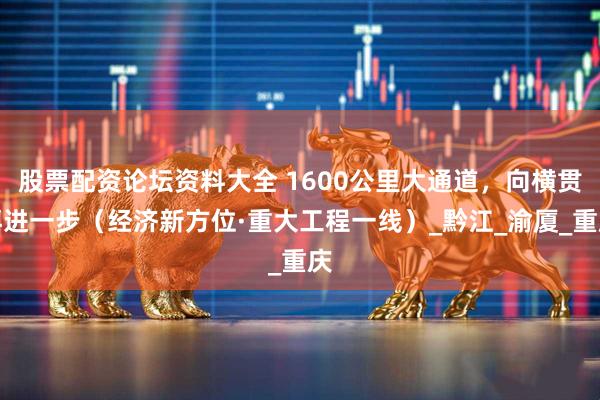 股票配资论坛资料大全 1600公里大通道，向横贯再进一步（经济新方位·重大工程一线）_黔江_渝厦_重庆