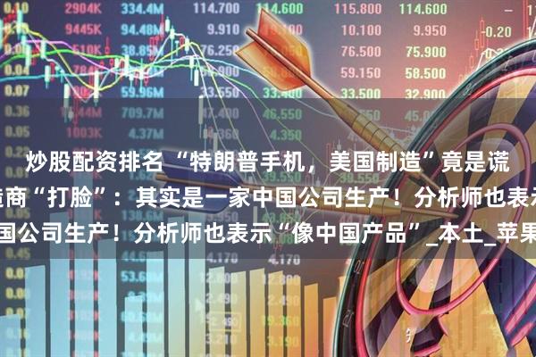 炒股配资排名 “特朗普手机，美国制造”竟是谎言！美国唯一手机制造商“打脸”：其实是一家中国公司生产！分析师也表示“像中国产品”_本土_苹果