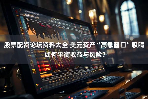 股票配资论坛资料大全 美元资产“高息窗口”吸睛 如何平衡收益与风险？