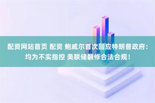配资网站首页 配资 鲍威尔首次回应特朗普政府：均为不实指控 美联储翻修合法合规！