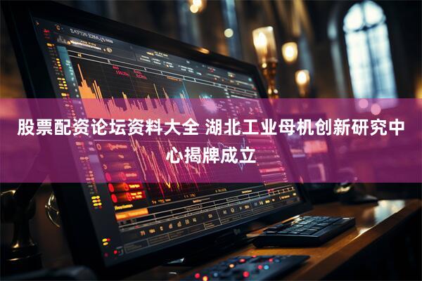 股票配资论坛资料大全 湖北工业母机创新研究中心揭牌成立