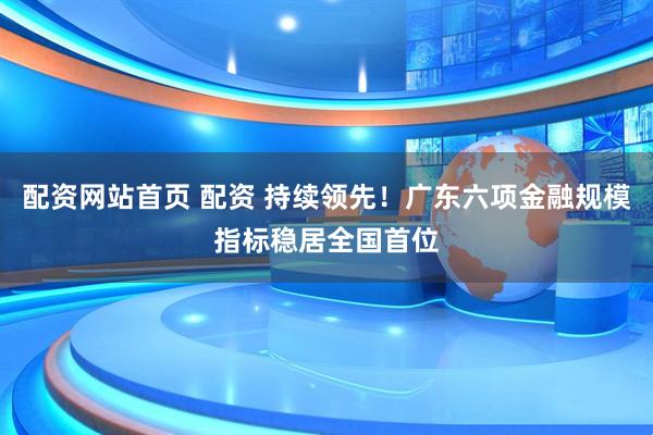配资网站首页 配资 持续领先！广东六项金融规模指标稳居全国首位