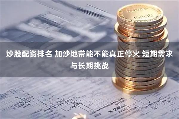 炒股配资排名 加沙地带能不能真正停火 短期需求与长期挑战