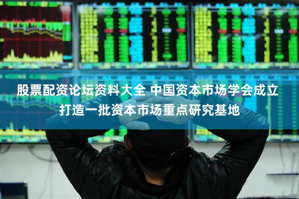 股票配资论坛资料大全 中国资本市场学会成立 打造一批资本市场重点研究基地