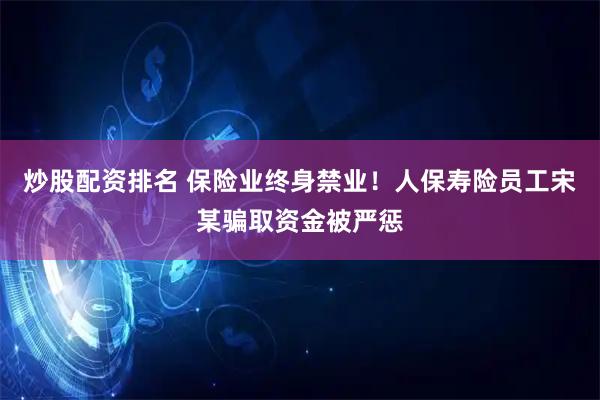 炒股配资排名 保险业终身禁业！人保寿险员工宋某骗取资金被严惩