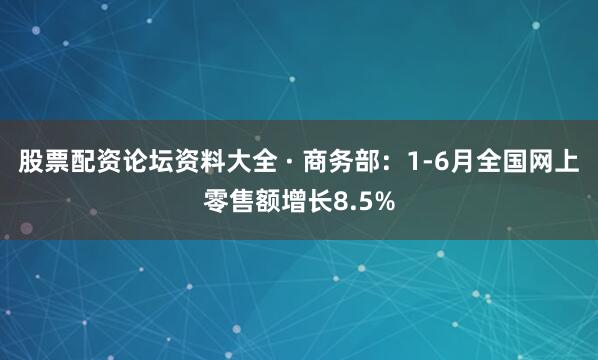 股票配资论坛资料大全 · 商务部：1-6月全国网上零售额增长8.5%