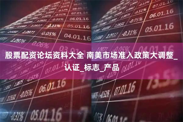 股票配资论坛资料大全 南美市场准入政策大调整_认证_标志_产品