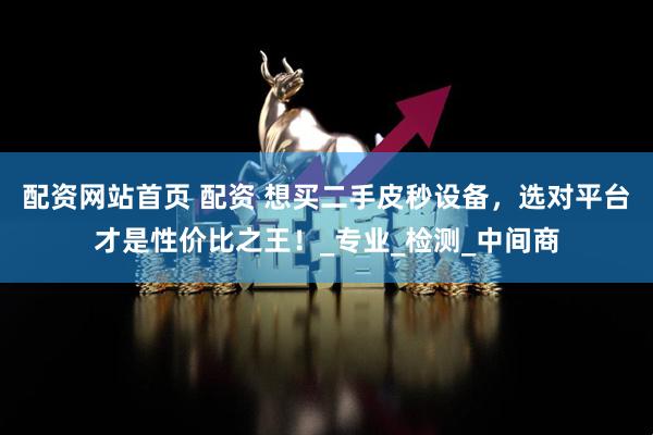 配资网站首页 配资 想买二手皮秒设备，选对平台才是性价比之王！_专业_检测_中间商