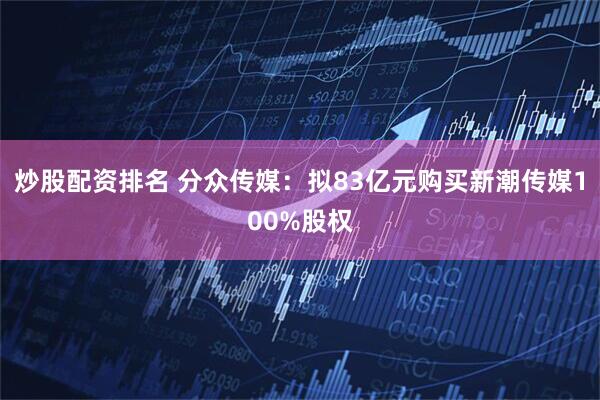炒股配资排名 分众传媒：拟83亿元购买新潮传媒100%股权