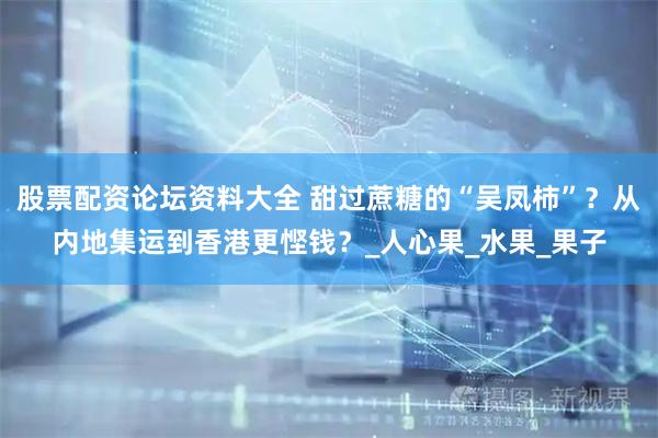 股票配资论坛资料大全 甜过蔗糖的“吴凤柿”？从内地集运到香港更悭钱？_人心果_水果_果子