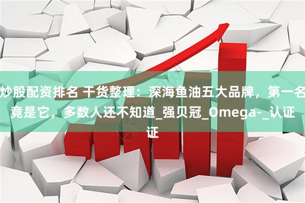 炒股配资排名 干货整理：深海鱼油五大品牌，第一名竟是它，多数人还不知道_强贝冠_Omega-_认证