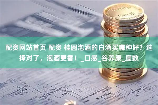 配资网站首页 配资 桂圆泡酒的白酒买哪种好？选择对了，泡酒更香！_口感_谷养康_度数
