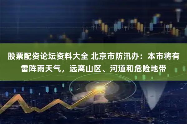 股票配资论坛资料大全 北京市防汛办：本市将有雷阵雨天气，远离山区、河道和危险地带
