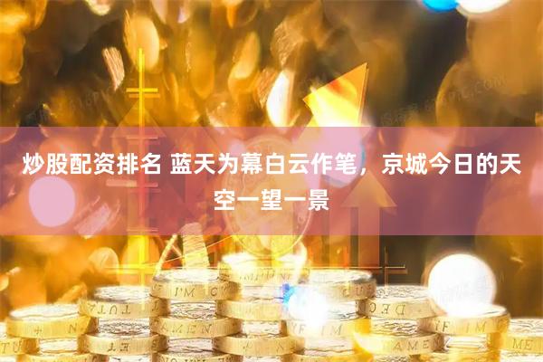 炒股配资排名 蓝天为幕白云作笔，京城今日的天空一望一景