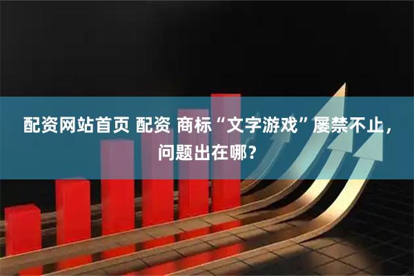 配资网站首页 配资 商标“文字游戏”屡禁不止，问题出在哪？