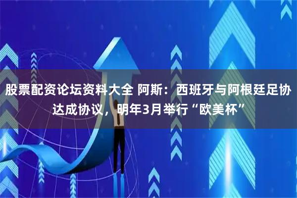 股票配资论坛资料大全 阿斯：西班牙与阿根廷足协达成协议，明年3月举行“欧美杯”