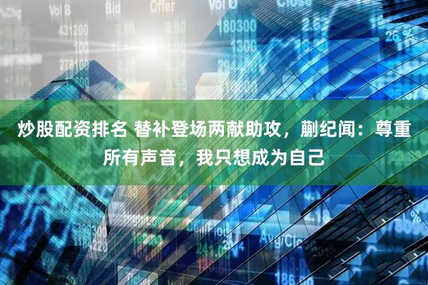 炒股配资排名 替补登场两献助攻，蒯纪闻：尊重所有声音，我只想成为自己