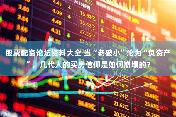 股票配资论坛资料大全 当“老破小”沦为“负资产”，几代人的买房信仰是如何崩塌的？