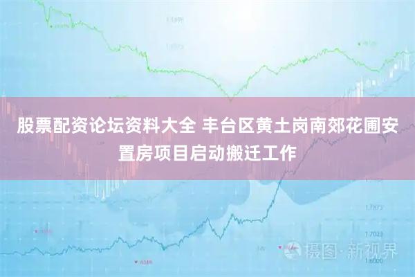 股票配资论坛资料大全 丰台区黄土岗南郊花圃安置房项目启动搬迁工作