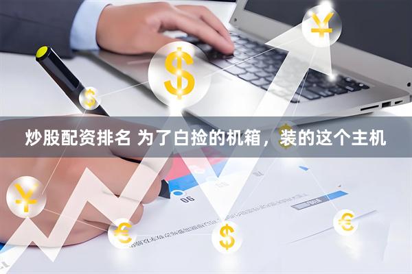 炒股配资排名 为了白捡的机箱，装的这个主机