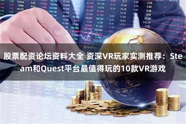 股票配资论坛资料大全 资深VR玩家实测推荐：Steam和Quest平台最值得玩的10款VR游戏