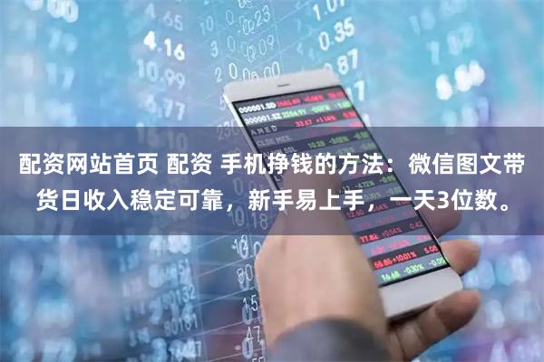 配资网站首页 配资 手机挣钱的方法：微信图文带货日收入稳定可靠，新手易上手，一天3位数。