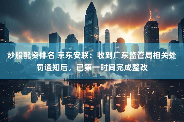 炒股配资排名 京东安联：收到广东监管局相关处罚通知后，已第一时间完成整改