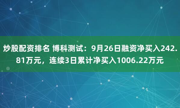 炒股配资排名 博科测试：9月26日融资净买入242.81万元，连续3日累计净买入1006.22万元