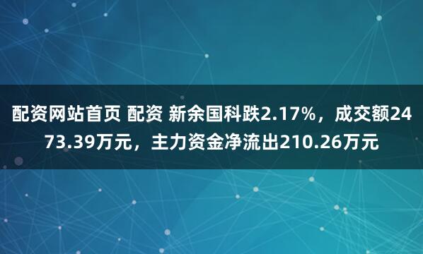 配资网站首页 配资 新余国科跌2.17%，成交额2473.39万元，主力资金净流出210.26万元