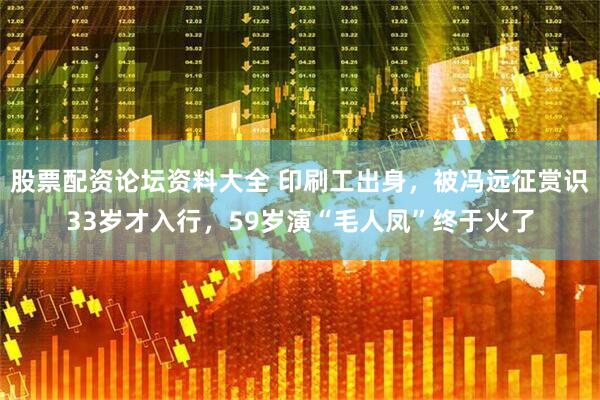 股票配资论坛资料大全 印刷工出身，被冯远征赏识33岁才入行，59岁演“毛人凤”终于火了