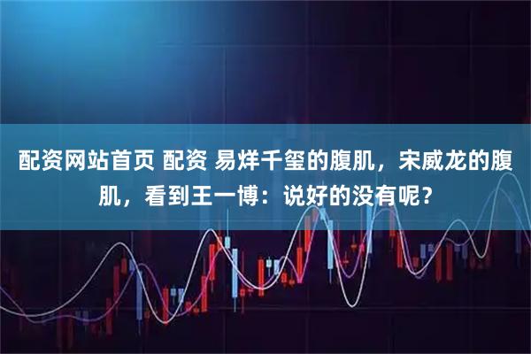 配资网站首页 配资 易烊千玺的腹肌，宋威龙的腹肌，看到王一博：说好的没有呢？