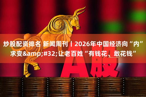 炒股配资排名 新闻周刊丨2026年中国经济向“内”求变 让老百姓“有钱花、敢花钱”