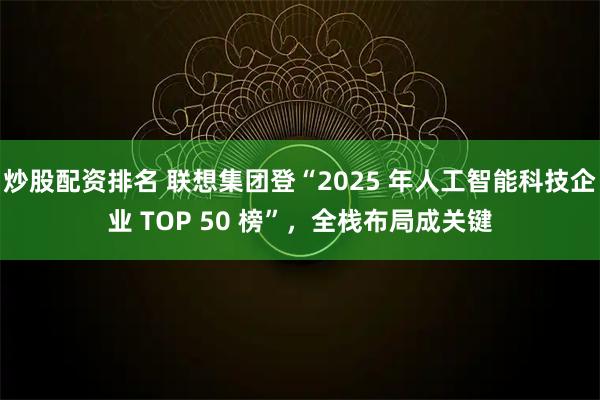 炒股配资排名 联想集团登“2025 年人工智能科技企业 TOP 50 榜”,全栈布局成关键