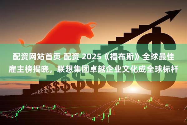 配资网站首页 配资 2025《福布斯》全球最佳雇主榜揭晓,联想集团卓越企业文化成全球标杆