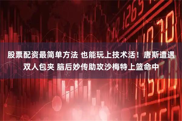 股票配资最简单方法 也能玩上技术活！唐斯遭遇双人包夹 脑后妙传助攻沙梅特上篮命中