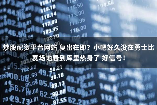炒股配资平台网站 复出在即？小吧好久没在勇士比赛场地看到库里热身了 好信号！